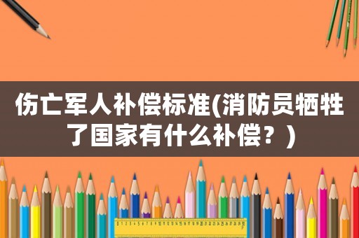 傷亡軍人補償標準(消防員犧牲了國家有什么補償？)