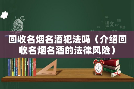回收名煙名酒犯法嗎（介紹回收名煙名酒的法律風險）