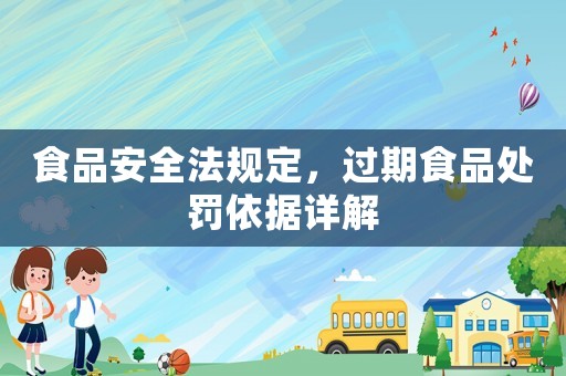 食品安全法規定，過期食品處罰依據詳解