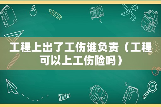 工程上出了工傷誰負責（工程可以上工傷險嗎）