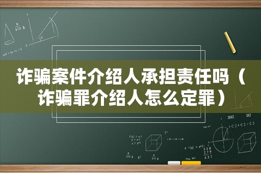 詐騙案件介紹人承擔責任嗎（詐騙罪介紹人怎么定罪）