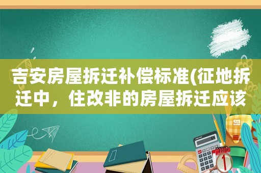 吉安房屋拆遷補償標準(征地拆遷中，住改非的房屋拆遷應該怎那樣申請補償？)