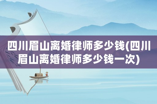 四川眉山離婚律師多少錢(四川眉山離婚律師多少錢一次)