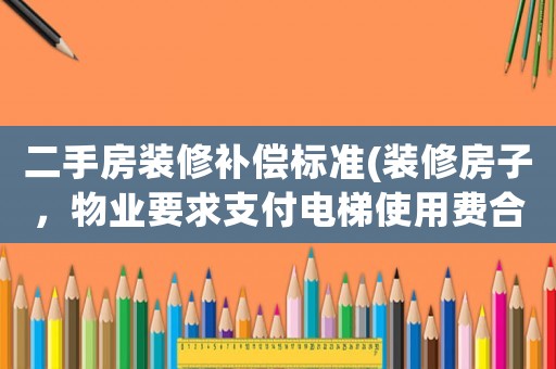 二手房裝修補(bǔ)償標(biāo)準(zhǔn)(裝修房子，物業(yè)要求支付電梯使用費(fèi)合理嗎)