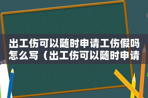 出工傷可以隨時申請工傷假嗎怎么寫（出工傷可以隨時申請工傷假嗎）
