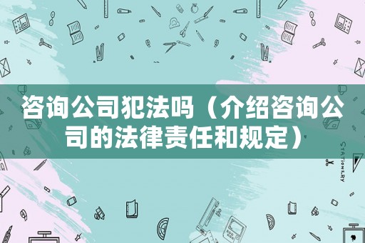 咨詢(xún)公司犯法嗎（介紹咨詢(xún)公司的法律責(zé)任和規(guī)定）