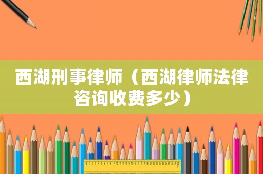 西湖刑事律師（西湖律師法律咨詢收費多少）