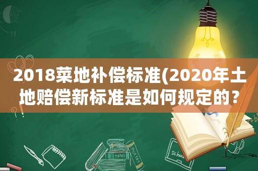 2018菜地補償標準(2020年土地賠償新標準是如何規定的？)