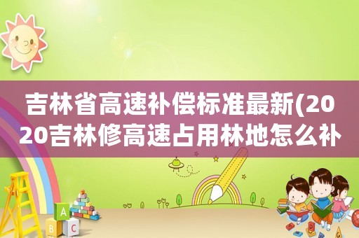 吉林省高速補償標準最新(2020吉林修高速占用林地怎么補？)