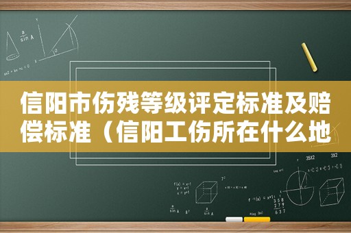 信陽市傷殘等級評定標準及賠償標準（信陽工傷所在什么地方）