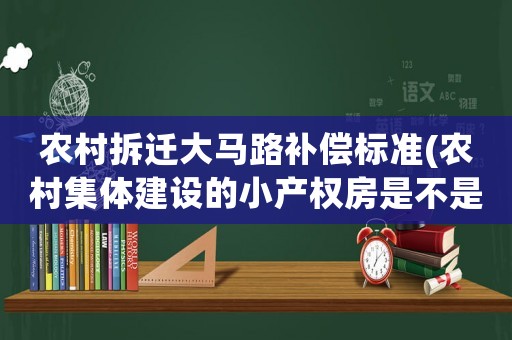 農村拆遷大馬路補償標準(農村集體建設的小產權房是不是違章建筑)