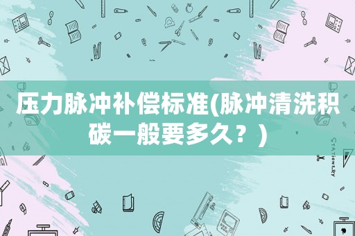 壓力脈沖補償標準(脈沖清洗積碳一般要多久？)