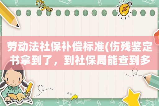 勞動法社保補償標準(傷殘鑒定書拿到了，到社保局能查到多少賠償嗎)