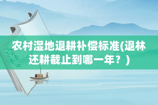 農村濕地退耕補償標準(退林還耕截止到哪一年？)