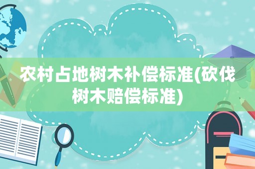 農(nóng)村占地樹木補償標準(砍伐樹木賠償標準)