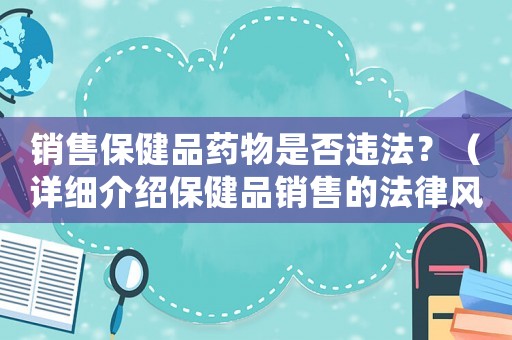 銷售保健品藥物是否違法？（詳細介紹保健品銷售的法律風險）