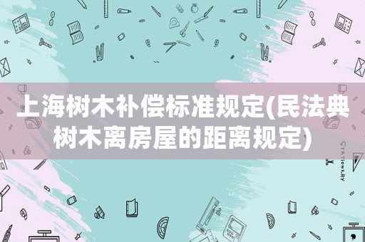 上海樹木補償標準規定(民法典樹木離房屋的距離規定)