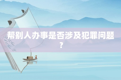 幫別人辦事是否涉及犯罪問題？