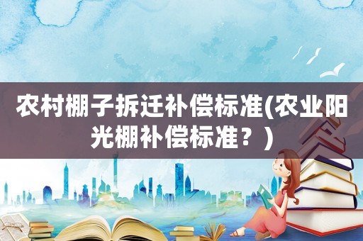 農(nóng)村棚子拆遷補(bǔ)償標(biāo)準(zhǔn)(農(nóng)業(yè)陽光棚補(bǔ)償標(biāo)準(zhǔn)？)