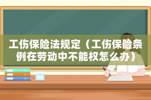 工傷保險法規定（工傷保險條例在勞動中不能權怎么辦）