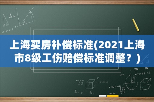 上海買房補償標準(2021上海市8級工傷賠償標準調整？)