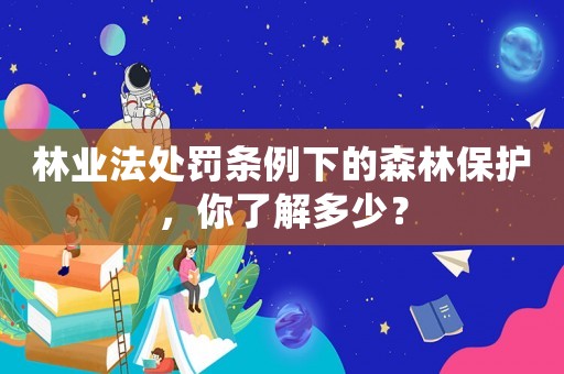 林業法處罰條例下的森林保護，你了解多少？