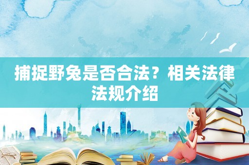 捕捉野兔是否合法？相關法律法規介紹