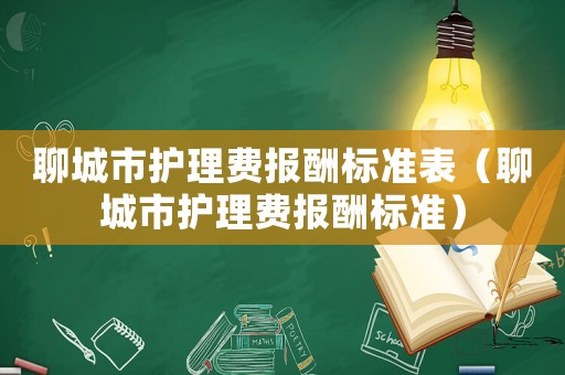 聊城市護(hù)理費(fèi)報(bào)酬標(biāo)準(zhǔn)表（聊城市護(hù)理費(fèi)報(bào)酬標(biāo)準(zhǔn)）