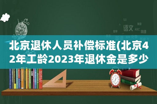 北京退休人員補償標準(北京42年工齡2023年退休金是多少)
