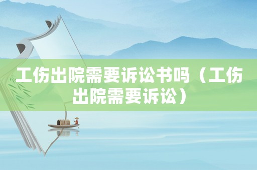 工傷出院需要訴訟書嗎（工傷出院需要訴訟）