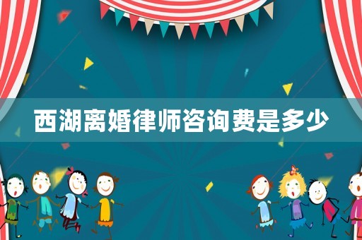 西湖離婚律師咨詢費是多少