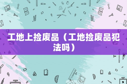 工地上撿廢品（工地撿廢品犯法嗎）