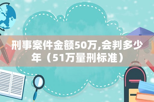 刑事案件金額50萬,會(huì)判多少年（51萬量刑標(biāo)準(zhǔn)）