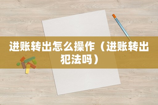 進賬轉出怎么操作（進賬轉出犯法嗎）