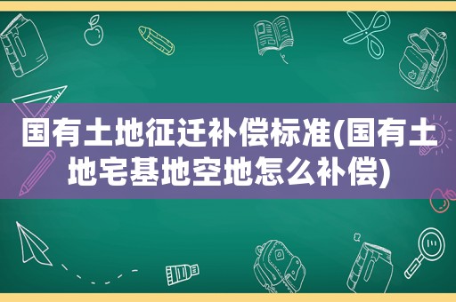 國有土地征遷補償標準(國有土地宅基地空地怎么補償)