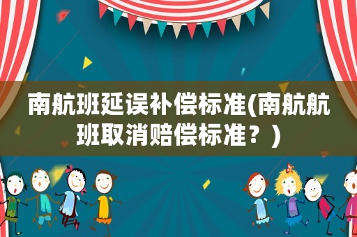 南航班延誤補償標準(南航航班取消賠償標準？)