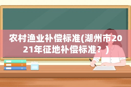 農村漁業補償標準(湖州市2021年征地補償標準？)