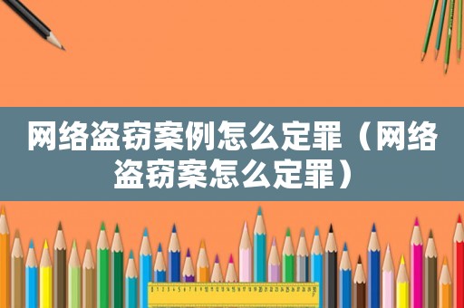 網絡盜竊案例怎么定罪（網絡盜竊案怎么定罪）