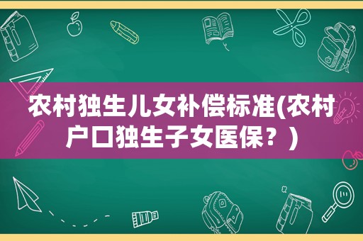 農村獨生兒女補償標準(農村戶口獨生子女醫保？)