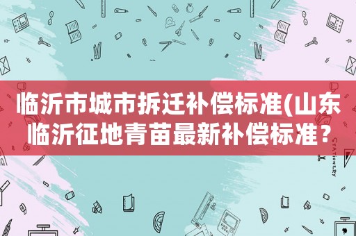 臨沂市城市拆遷補償標準(山東臨沂征地青苗最新補償標準？)