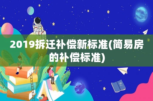 2019拆遷補償新標準(簡易房的補償標準)