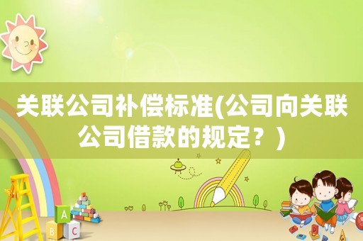 關聯公司補償標準(公司向關聯公司借款的規定？)