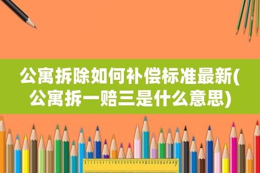 公寓拆除如何補償標準最新(公寓拆一賠三是什么意思)