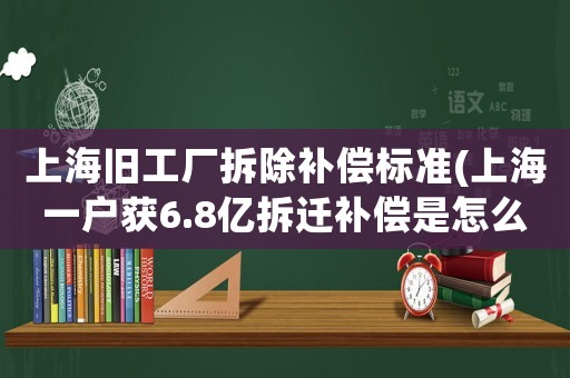 上海舊工廠拆除補償標準(上海一戶獲6.8億拆遷補償是怎么一回事)