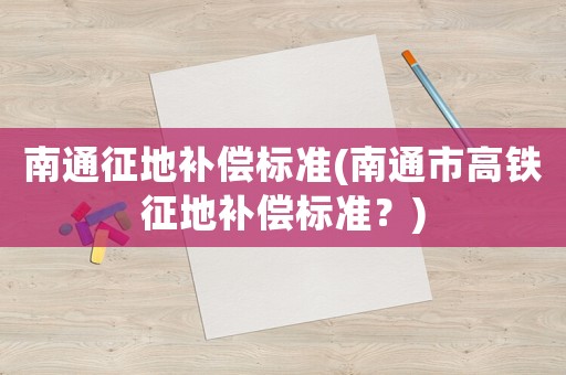 南通征地補償標準(南通市高鐵征地補償標準？)