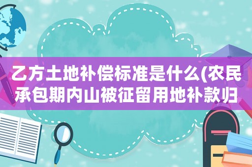 乙方土地補償標(biāo)準(zhǔn)是什么(農(nóng)民承包期內(nèi)山被征留用地補款歸誰的。？)