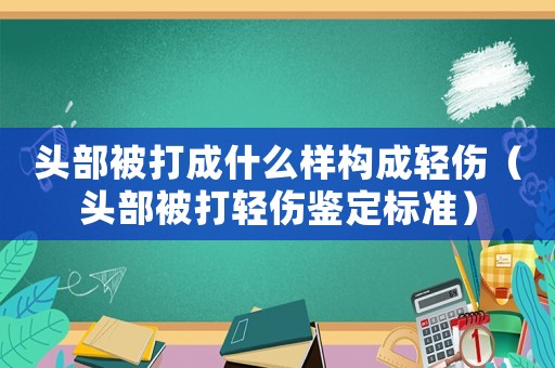 頭部被打成什么樣構(gòu)成輕傷（頭部被打輕傷鑒定標(biāo)準(zhǔn)）