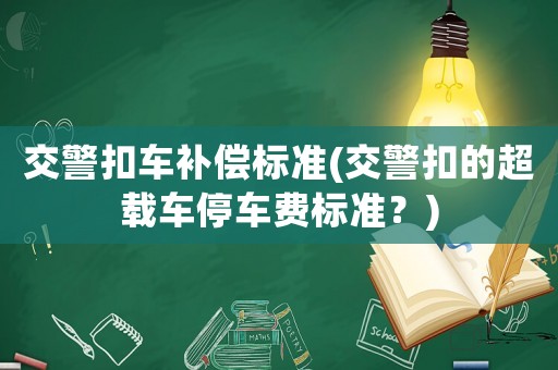 交警扣車補償標準(交警扣的超載車停車費標準？)