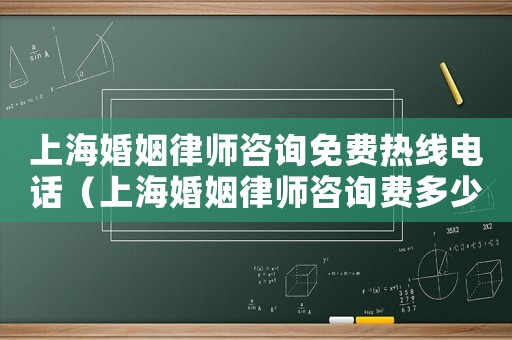 上海婚姻律師咨詢免費熱線電話（上海婚姻律師咨詢費多少）