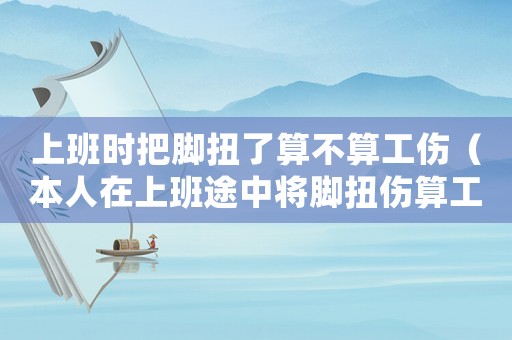 上班時把腳扭了算不算工傷（本人在上班途中將腳扭傷算工傷嗎）